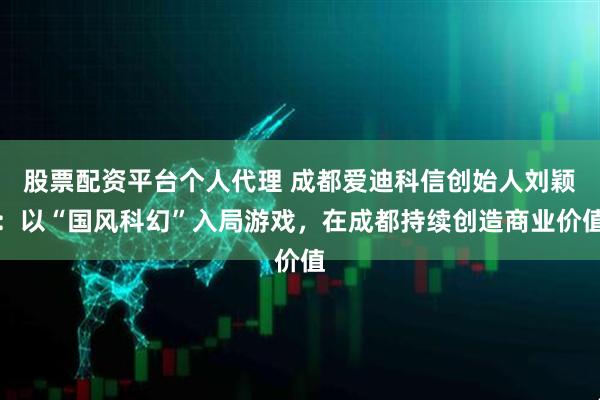 股票配资平台个人代理 成都爱迪科信创始人刘颖：以“国风科幻”入局游戏，在成都持续创造商业价值