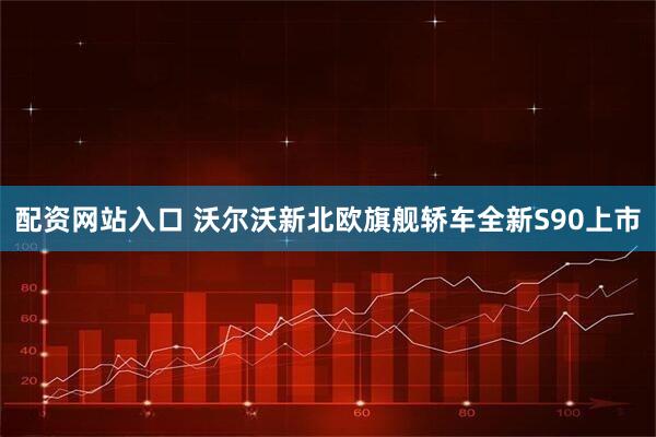 配资网站入口 沃尔沃新北欧旗舰轿车全新S90上市
