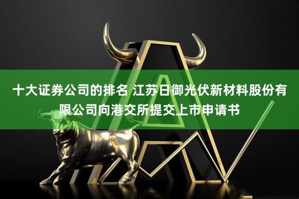 十大证券公司的排名 江苏日御光伏新材料股份有限公司向港交所提交上市申请书