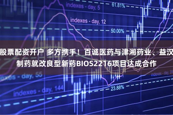 股票配资开户 多方携手！百诚医药与津湘药业、益汉制药就改良型新药BIOS2216项目达成合作