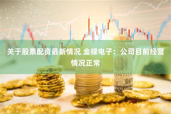 关于股票配资最新情况 金禄电子：公司目前经营情况正常