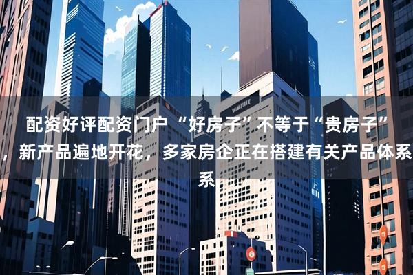 配资好评配资门户 “好房子”不等于“贵房子”，新产品遍地开花，多家房企正在搭建有关产品体系