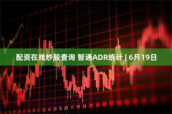 配资在线炒股查询 智通ADR统计 | 6月19日