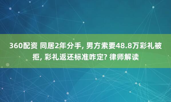 360配资 同居2年分手, 男方索要48.8万彩礼被拒, 彩礼返还标准咋定? 律师解读