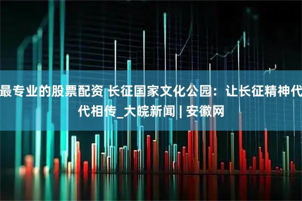 最专业的股票配资 长征国家文化公园：让长征精神代代相传_大皖新闻 | 安徽网