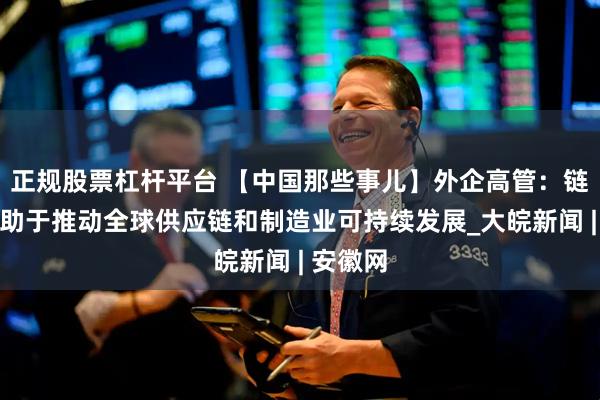 正规股票杠杆平台 【中国那些事儿】外企高管：链博会有助于推动全球供应链和制造业可持续发展_大皖新闻 | 安徽网