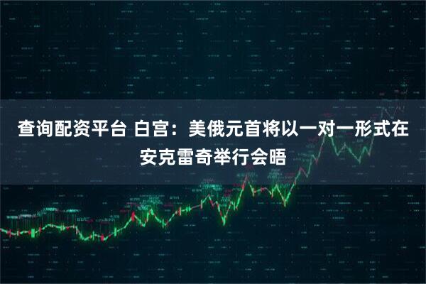 查询配资平台 白宫：美俄元首将以一对一形式在安克雷奇举行会晤